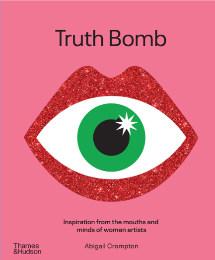 Truth Bomb Inspiration from the Mouths and Minds of Women Artists by Abigail Crompton